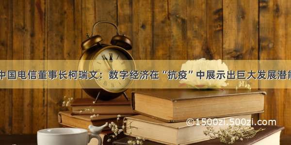 中国电信董事长柯瑞文：数字经济在“抗疫”中展示出巨大发展潜能