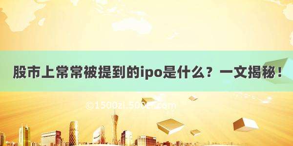 股市上常常被提到的ipo是什么？一文揭秘！