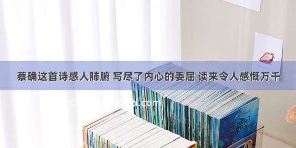 蔡确这首诗感人肺腑 写尽了内心的委屈 读来令人感慨万千