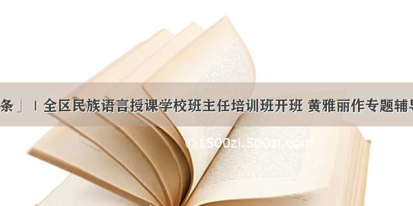 「头条」｜全区民族语言授课学校班主任培训班开班 黄雅丽作专题辅导报告