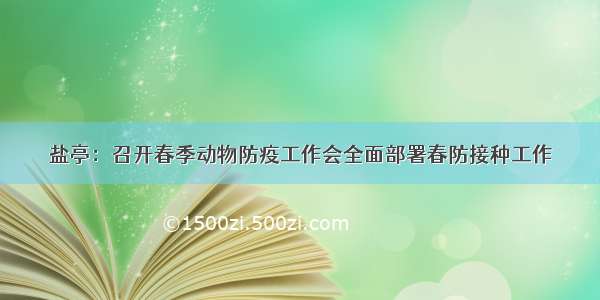 盐亭：召开春季动物防疫工作会全面部署春防接种工作