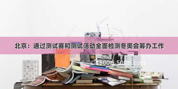 北京：通过测试赛和测试活动全面检测冬奥会筹办工作