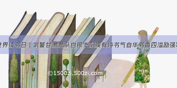 世界读书日｜武警甘肃总队白银支队腹有诗书气自华书香四溢励强军