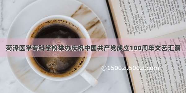 菏泽医学专科学校举办庆祝中国共产党成立100周年文艺汇演