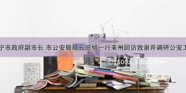 西宁市政府副市长 市公安局局长田旭一行来州回访致谢并调研公安工作