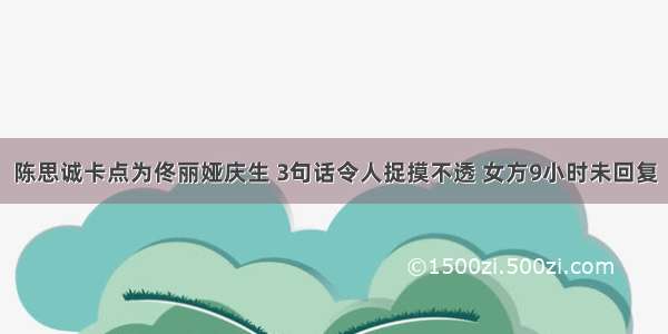 陈思诚卡点为佟丽娅庆生 3句话令人捉摸不透 女方9小时未回复