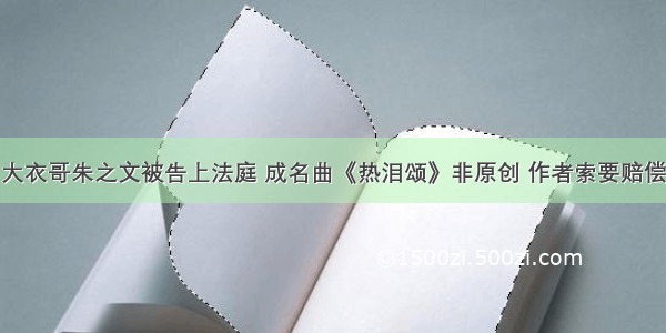 大衣哥朱之文被告上法庭 成名曲《热泪颂》非原创 作者索要赔偿