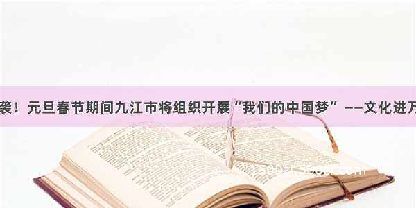 重磅来袭！元旦春节期间九江市将组织开展“我们的中国梦” ——文化进万家活动