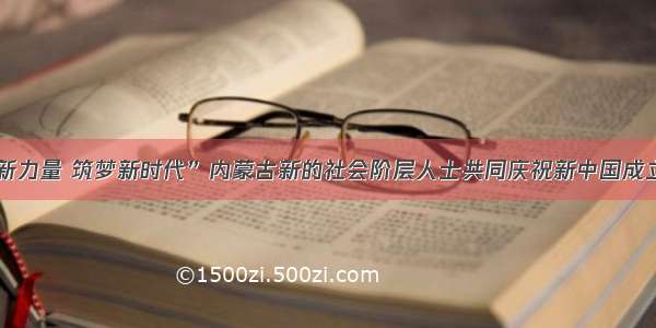 “凝聚新力量 筑梦新时代”内蒙古新的社会阶层人士共同庆祝新中国成立70周年