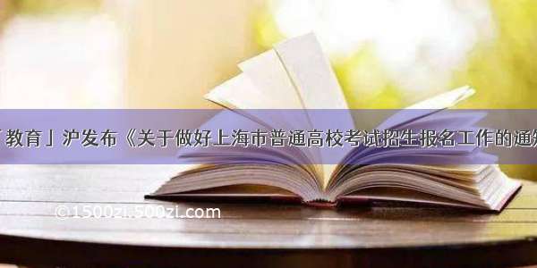 「教育」沪发布《关于做好上海市普通高校考试招生报名工作的通知》