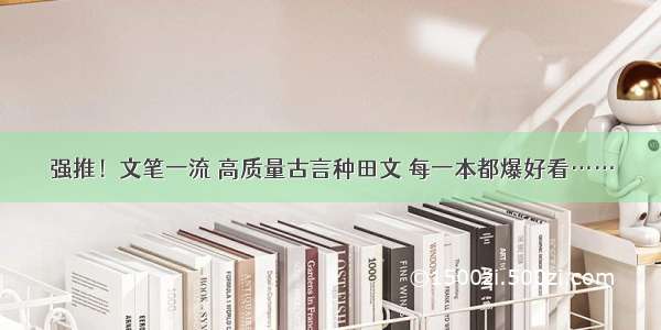 强推！文笔一流 高质量古言种田文 每一本都爆好看……