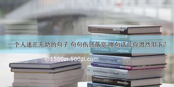 一个人迷茫无助的句子 句句伤感落寞 哪句话让你潸然泪下？