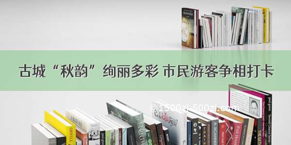 古城“秋韵”绚丽多彩 市民游客争相打卡