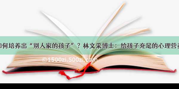 如何培养出“别人家的孩子”？林文采博士：给孩子充足的心理营养