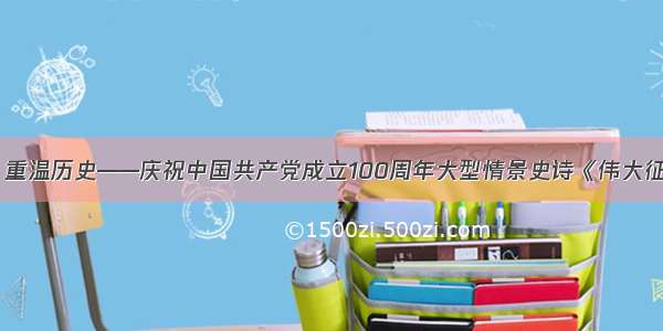 致敬经典 重温历史——庆祝中国共产党成立100周年大型情景史诗《伟大征程》侧记