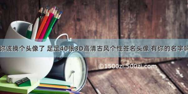 你该换个头像了 足足40张3D高清古风个性签名头像 有你的名字吗