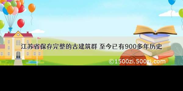 江苏省保存完整的古建筑群 至今已有900多年历史