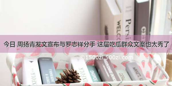 今日 周扬青发文宣布与罗志祥分手 这届吃瓜群众文案也太秀了