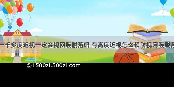 一千多度近视一定会视网膜脱落吗 有高度近视怎么预防视网膜脱落