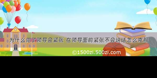 为什么见了领导会紧张 在领导面前紧张不会说话怎么克服