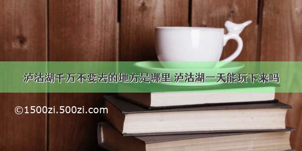 泸沽湖千万不要去的地方是哪里 泸沽湖一天能玩下来吗