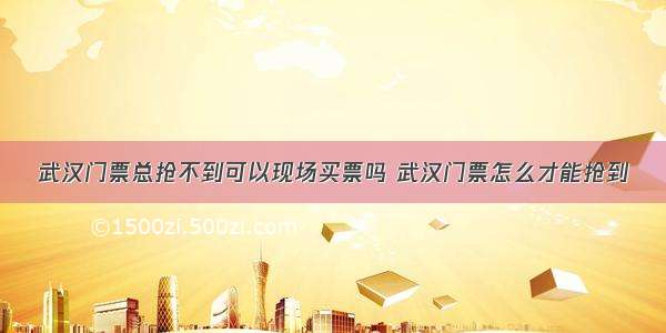 武汉门票总抢不到可以现场买票吗 武汉门票怎么才能抢到