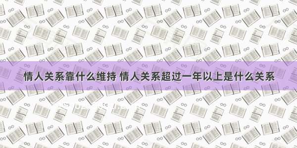 情人关系靠什么维持 情人关系超过一年以上是什么关系