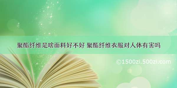 聚酯纤维是啥面料好不好 聚酯纤维衣服对人体有害吗