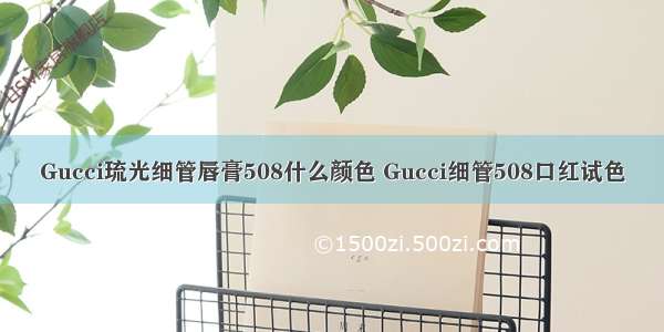 Gucci琉光细管唇膏508什么颜色 Gucci细管508口红试色