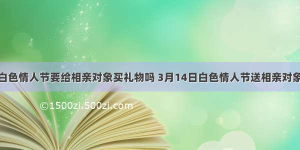 3月14日白色情人节要给相亲对象买礼物吗 3月14日白色情人节送相亲对象什么礼物