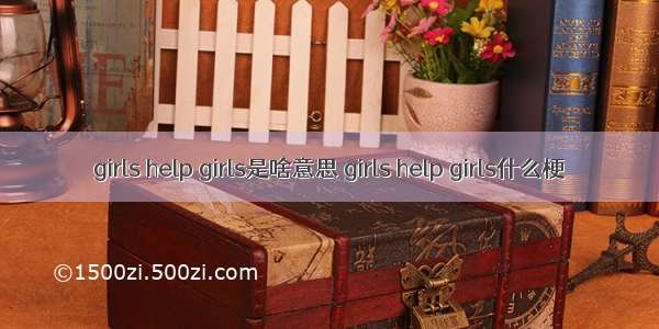 girls help girls是啥意思 girls help girls什么梗