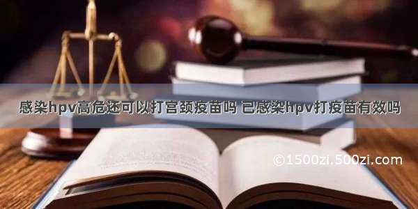 感染hpv高危还可以打宫颈疫苗吗 已感染hpv打疫苗有效吗