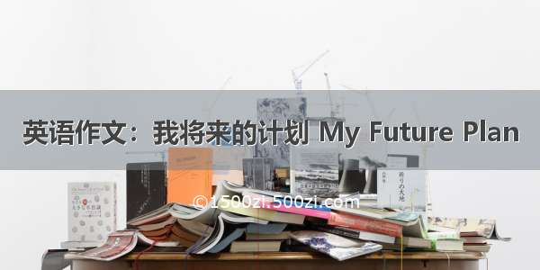 英语作文：我将来的计划 My Future Plan