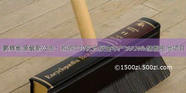 鹏辉能源最新公告：拟约130亿元投建年产36GWh储能电池项目