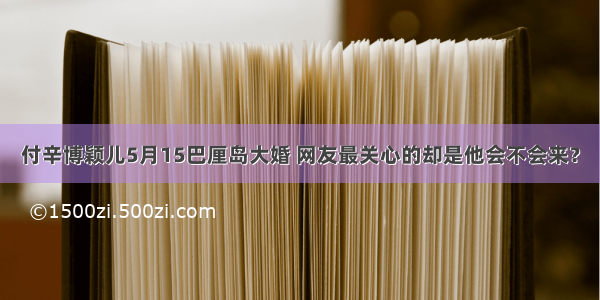 付辛博颖儿5月15巴厘岛大婚 网友最关心的却是他会不会来？