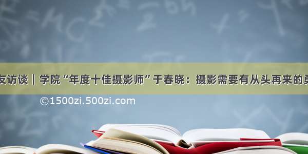 校友访谈︱学院“年度十佳摄影师”于春晓：摄影需要有从头再来的勇气