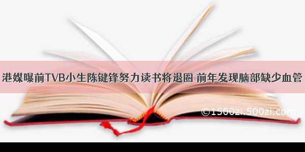 港媒曝前TVB小生陈键锋努力读书将退圈 前年发现脑部缺少血管