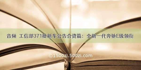 音频｜工信部371批新车公告合资篇：全新一代奔驰E级领衔