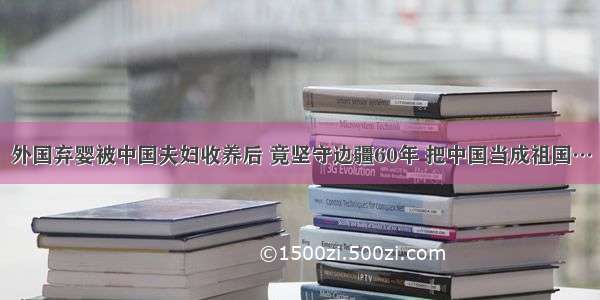 外国弃婴被中国夫妇收养后 竟坚守边疆60年 把中国当成祖国…