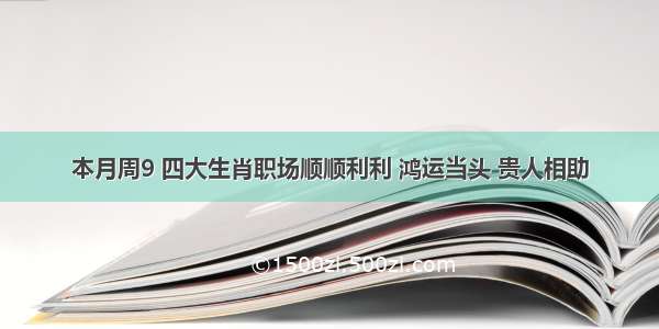 本月周9 四大生肖职场顺顺利利 鸿运当头 贵人相助