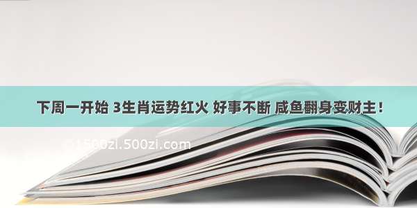 下周一开始 3生肖运势红火 好事不断 咸鱼翻身变财主！