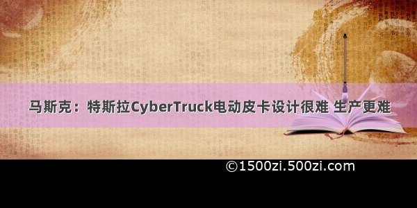 马斯克：特斯拉CyberTruck电动皮卡设计很难 生产更难