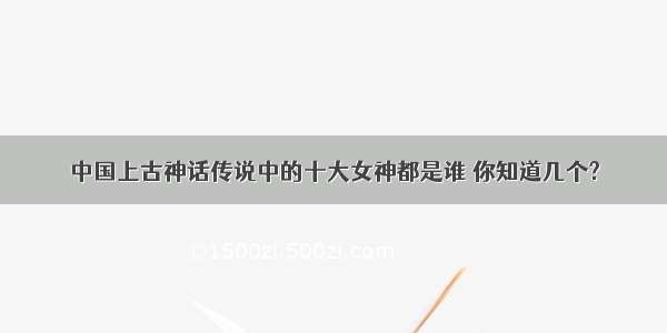 中国上古神话传说中的十大女神都是谁 你知道几个?