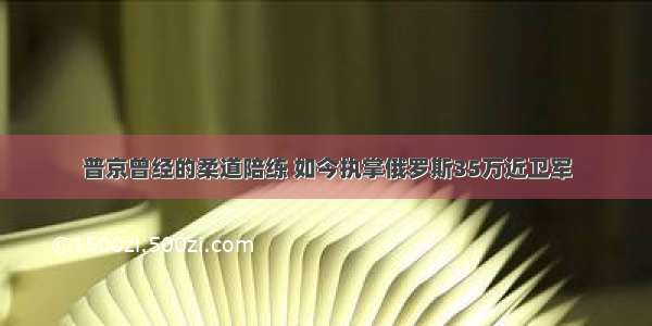 普京曾经的柔道陪练 如今执掌俄罗斯35万近卫军