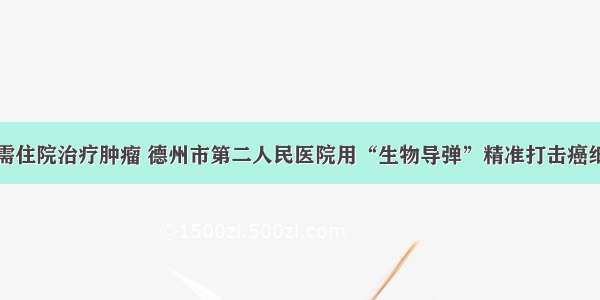 无需住院治疗肿瘤 德州市第二人民医院用“生物导弹”精准打击癌细胞