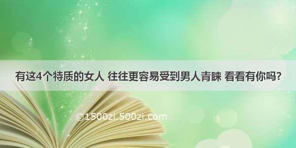 有这4个特质的女人 往往更容易受到男人青睐 看看有你吗？