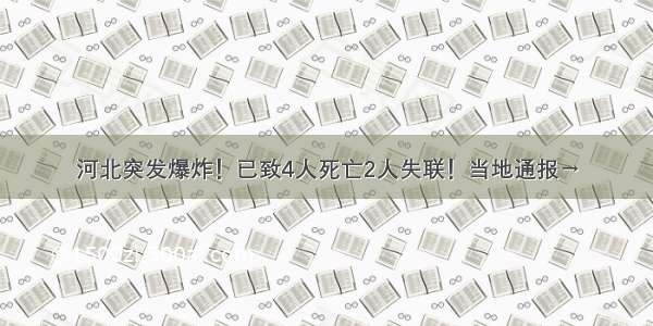 河北突发爆炸！已致4人死亡2人失联！当地通报→