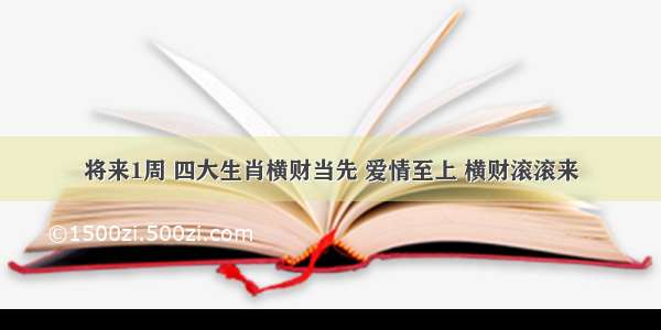 将来1周 四大生肖横财当先 爱情至上 横财滚滚来