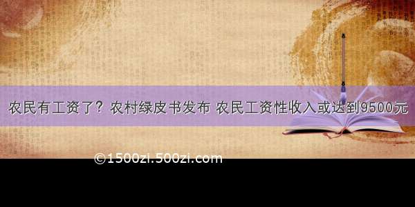 农民有工资了？农村绿皮书发布 农民工资性收入或达到9500元