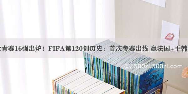 世青赛16强出炉！FIFA第120创历史：首次参赛出线 赢法国+平韩国